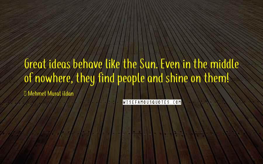 Mehmet Murat Ildan Quotes: Great ideas behave like the Sun. Even in the middle of nowhere, they find people and shine on them!