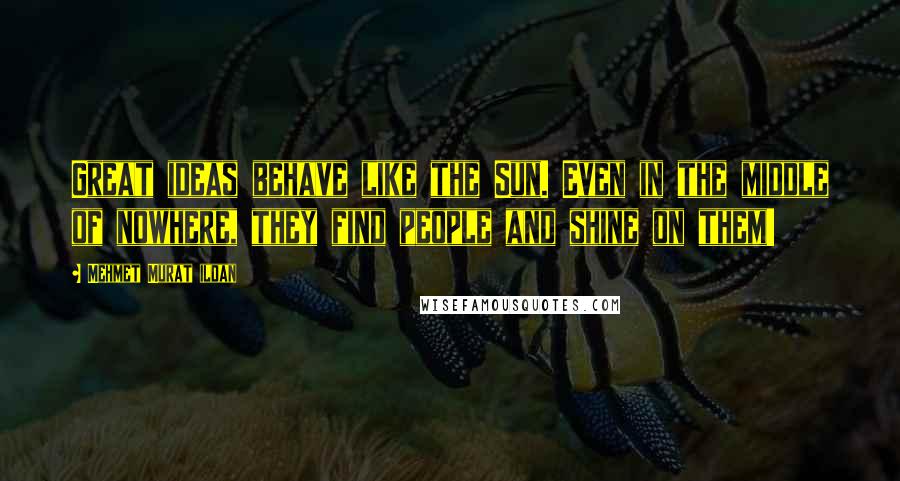 Mehmet Murat Ildan Quotes: Great ideas behave like the Sun. Even in the middle of nowhere, they find people and shine on them!