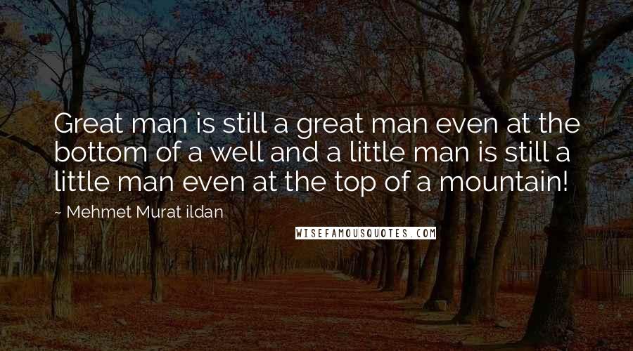 Mehmet Murat Ildan Quotes: Great man is still a great man even at the bottom of a well and a little man is still a little man even at the top of a mountain!