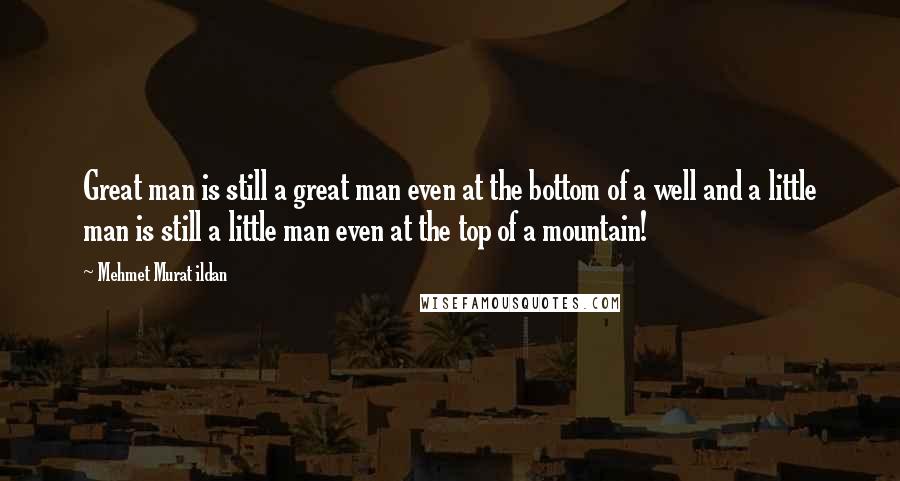 Mehmet Murat Ildan Quotes: Great man is still a great man even at the bottom of a well and a little man is still a little man even at the top of a mountain!