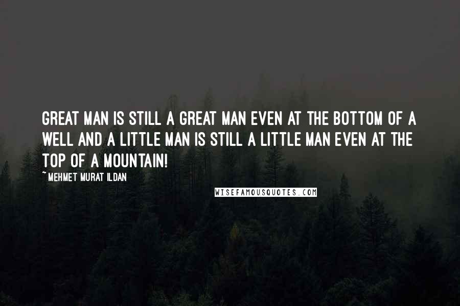 Mehmet Murat Ildan Quotes: Great man is still a great man even at the bottom of a well and a little man is still a little man even at the top of a mountain!