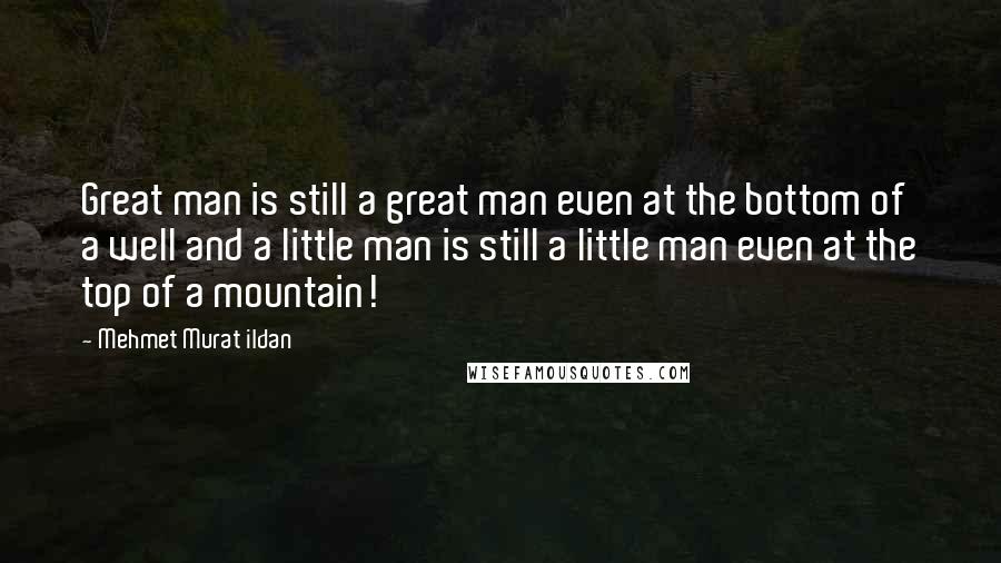 Mehmet Murat Ildan Quotes: Great man is still a great man even at the bottom of a well and a little man is still a little man even at the top of a mountain!