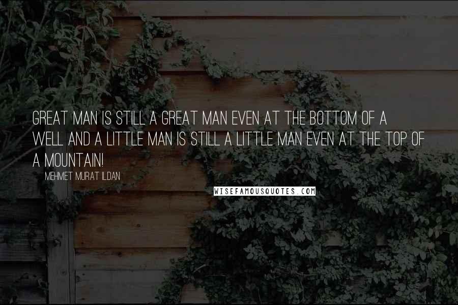 Mehmet Murat Ildan Quotes: Great man is still a great man even at the bottom of a well and a little man is still a little man even at the top of a mountain!