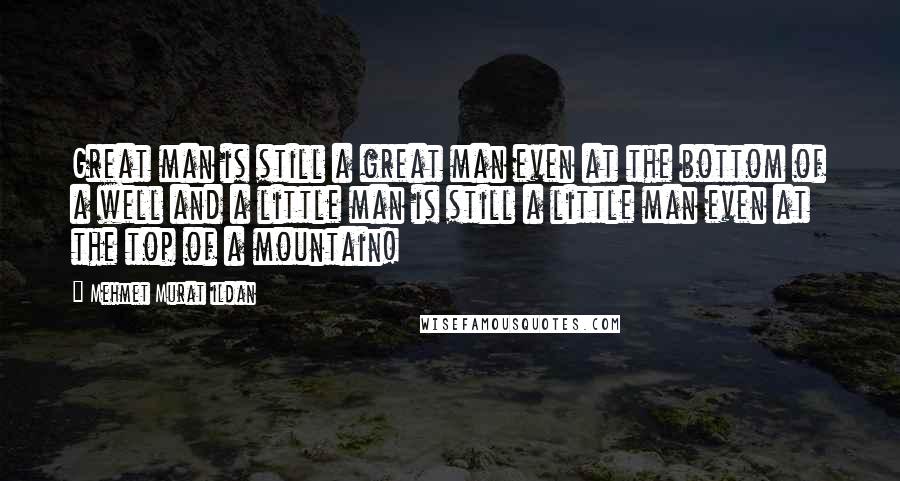 Mehmet Murat Ildan Quotes: Great man is still a great man even at the bottom of a well and a little man is still a little man even at the top of a mountain!