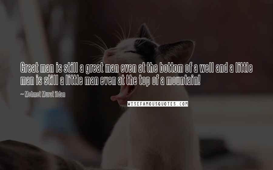 Mehmet Murat Ildan Quotes: Great man is still a great man even at the bottom of a well and a little man is still a little man even at the top of a mountain!