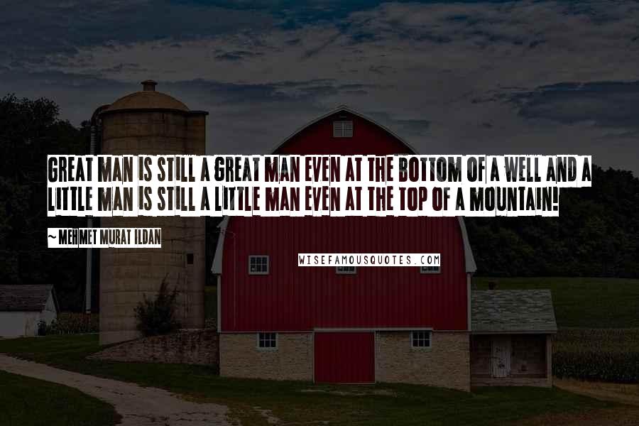 Mehmet Murat Ildan Quotes: Great man is still a great man even at the bottom of a well and a little man is still a little man even at the top of a mountain!