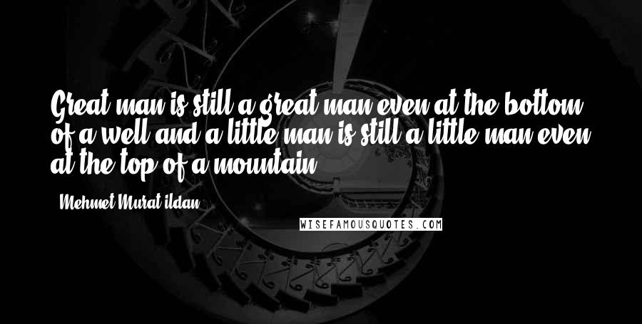 Mehmet Murat Ildan Quotes: Great man is still a great man even at the bottom of a well and a little man is still a little man even at the top of a mountain!