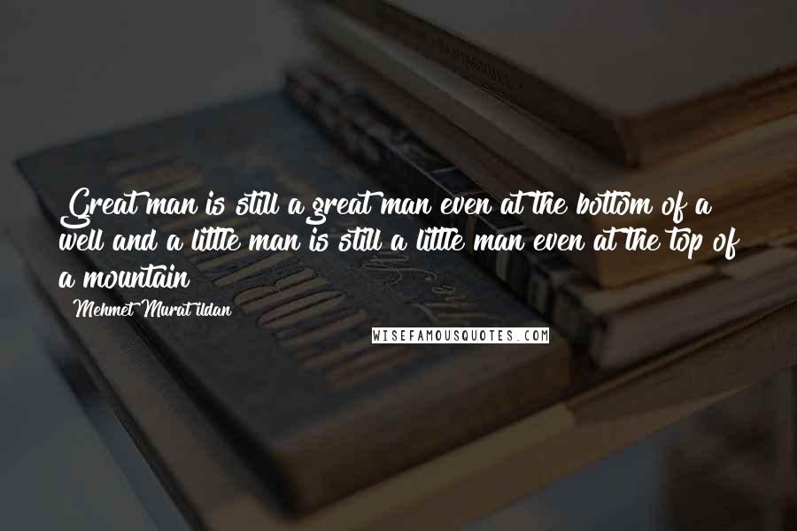 Mehmet Murat Ildan Quotes: Great man is still a great man even at the bottom of a well and a little man is still a little man even at the top of a mountain!