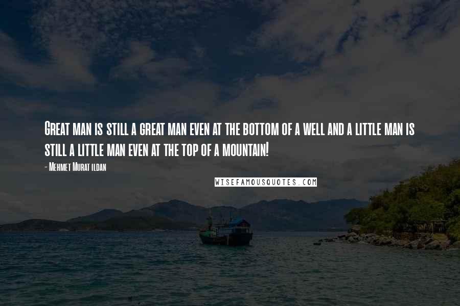 Mehmet Murat Ildan Quotes: Great man is still a great man even at the bottom of a well and a little man is still a little man even at the top of a mountain!