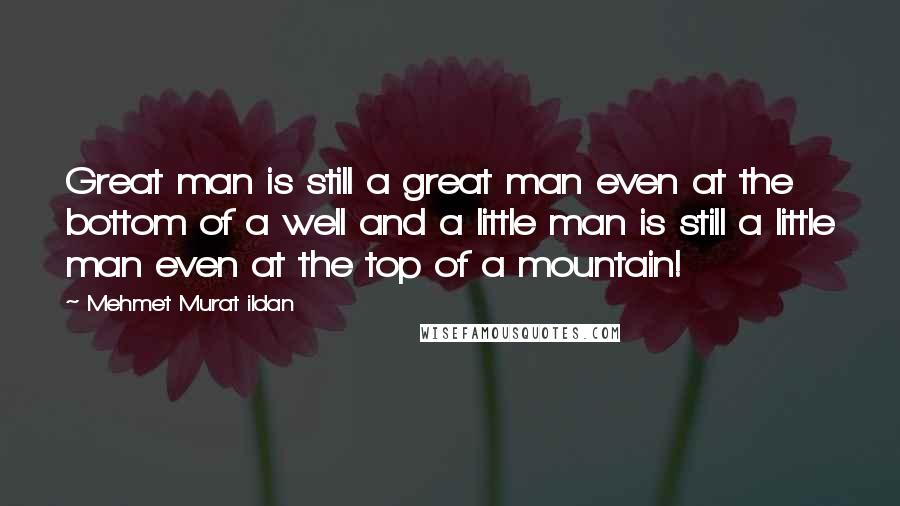 Mehmet Murat Ildan Quotes: Great man is still a great man even at the bottom of a well and a little man is still a little man even at the top of a mountain!