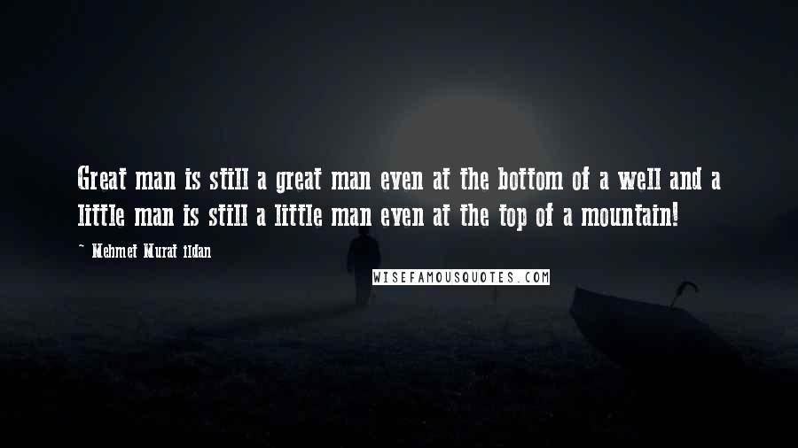 Mehmet Murat Ildan Quotes: Great man is still a great man even at the bottom of a well and a little man is still a little man even at the top of a mountain!