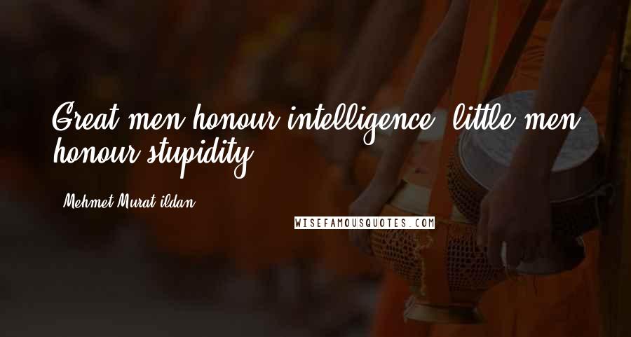 Mehmet Murat Ildan Quotes: Great men honour intelligence, little men honour stupidity.