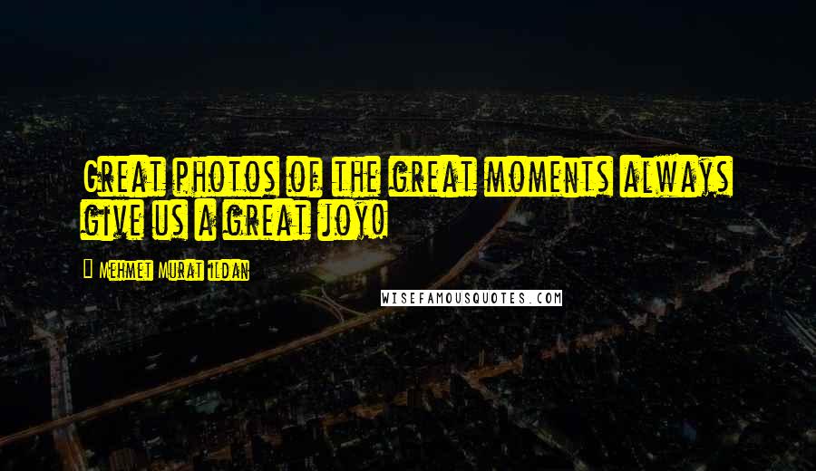 Mehmet Murat Ildan Quotes: Great photos of the great moments always give us a great joy!