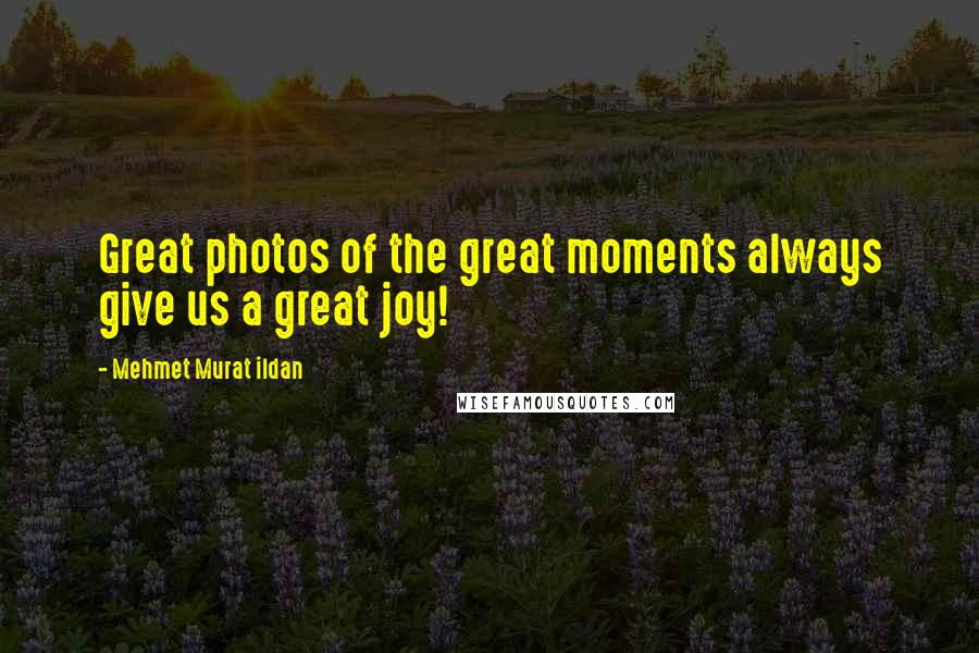 Mehmet Murat Ildan Quotes: Great photos of the great moments always give us a great joy!