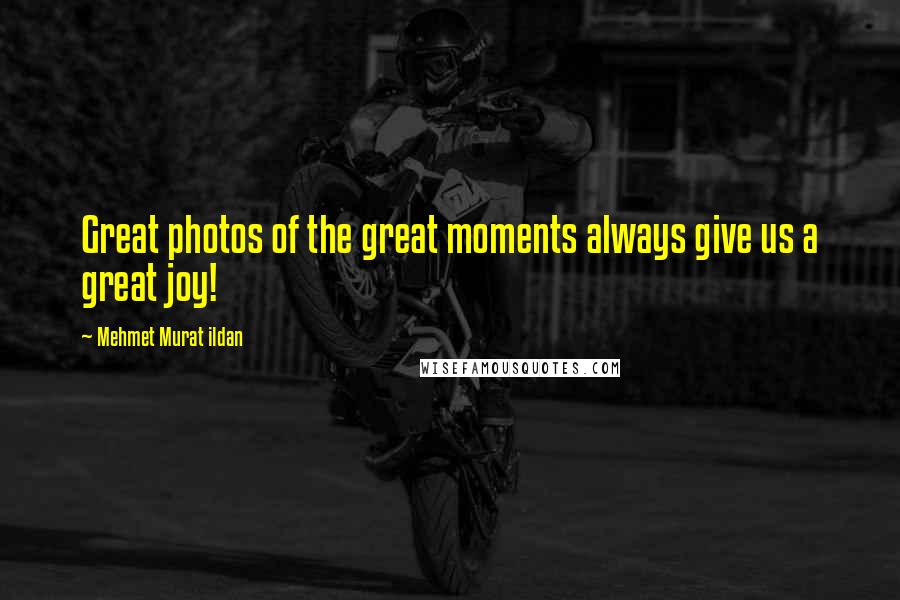 Mehmet Murat Ildan Quotes: Great photos of the great moments always give us a great joy!