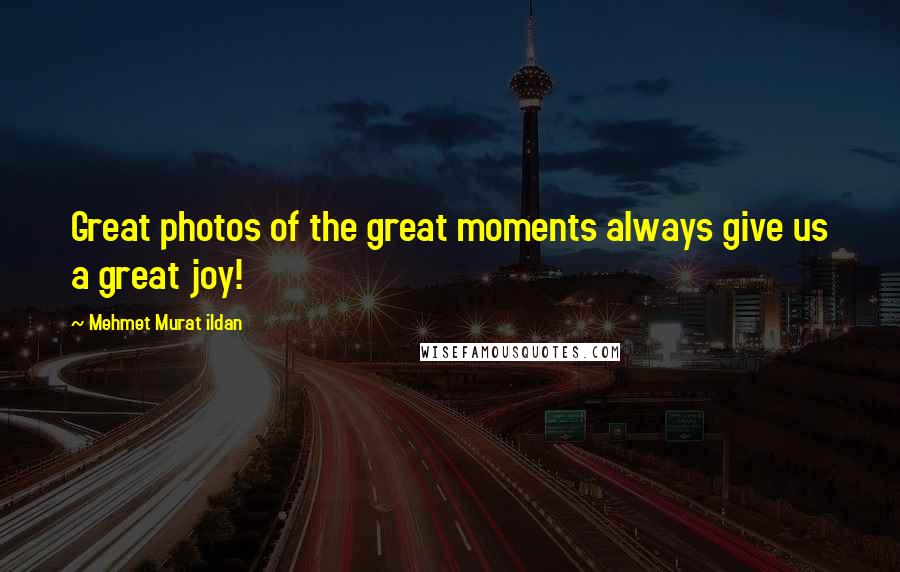 Mehmet Murat Ildan Quotes: Great photos of the great moments always give us a great joy!