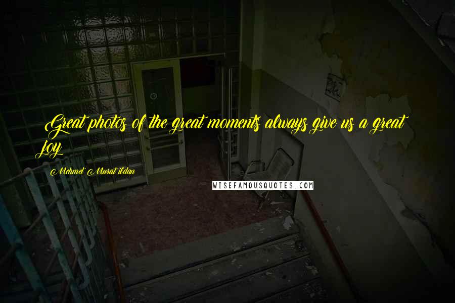 Mehmet Murat Ildan Quotes: Great photos of the great moments always give us a great joy!