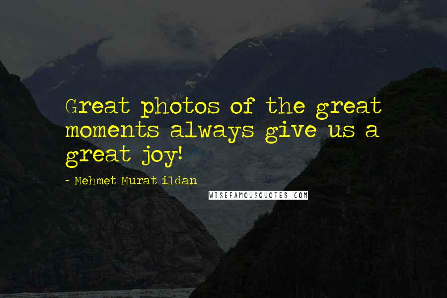 Mehmet Murat Ildan Quotes: Great photos of the great moments always give us a great joy!