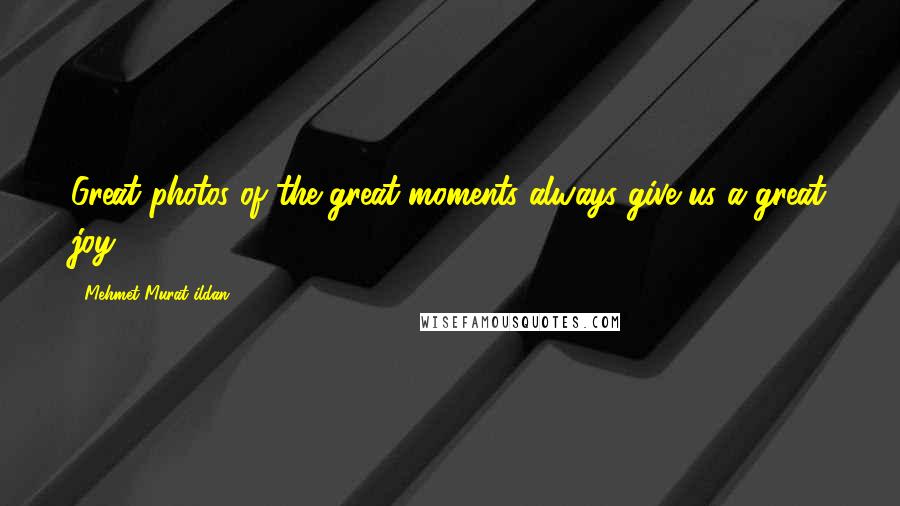 Mehmet Murat Ildan Quotes: Great photos of the great moments always give us a great joy!