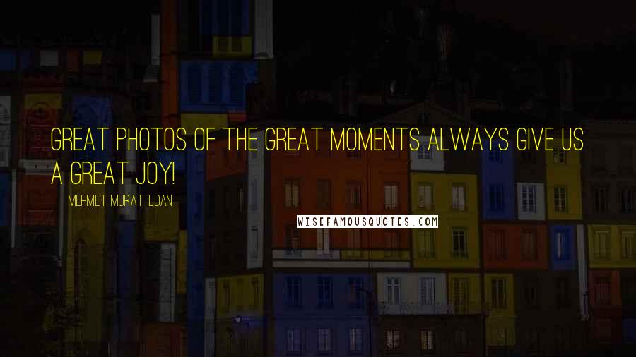 Mehmet Murat Ildan Quotes: Great photos of the great moments always give us a great joy!