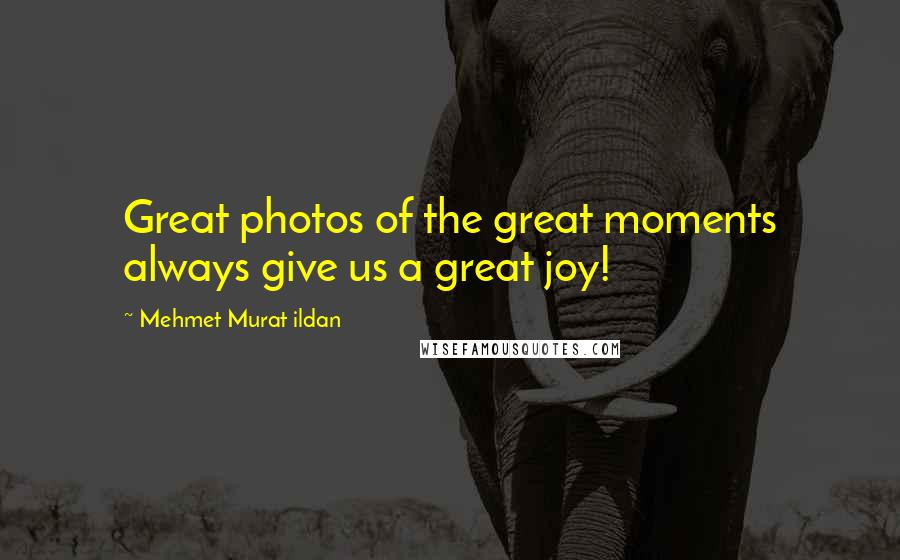 Mehmet Murat Ildan Quotes: Great photos of the great moments always give us a great joy!