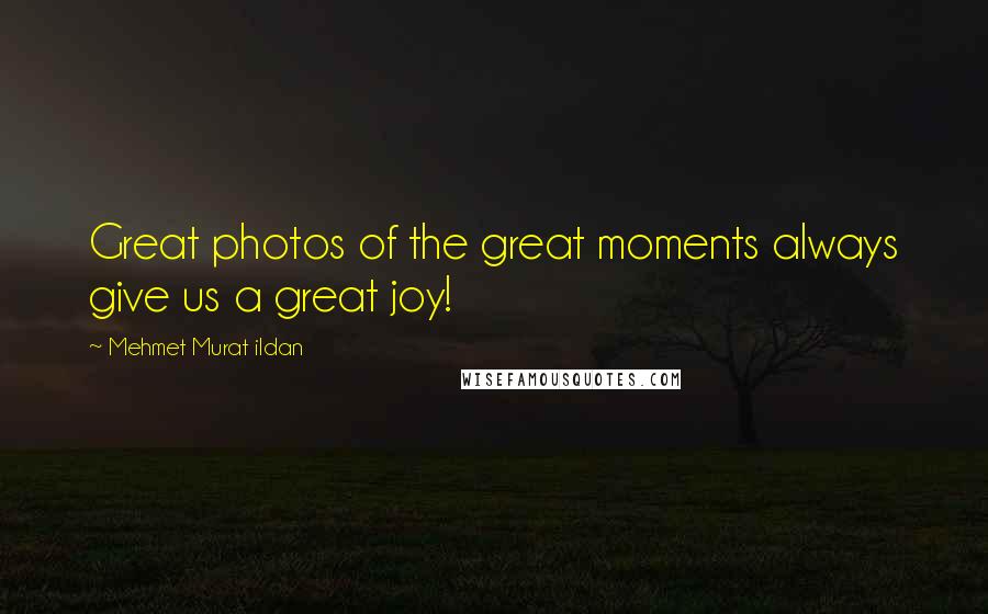 Mehmet Murat Ildan Quotes: Great photos of the great moments always give us a great joy!