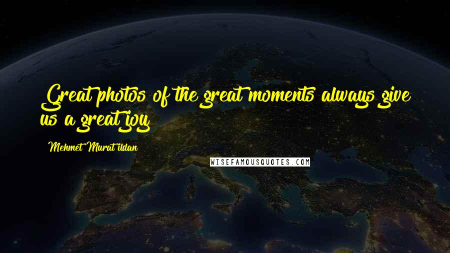 Mehmet Murat Ildan Quotes: Great photos of the great moments always give us a great joy!