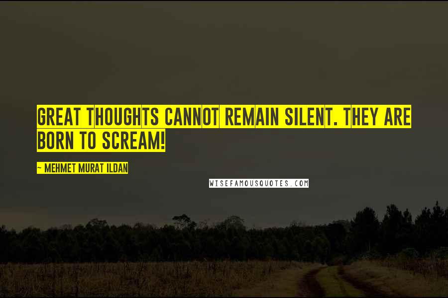 Mehmet Murat Ildan Quotes: Great thoughts cannot remain silent. They are born to scream!