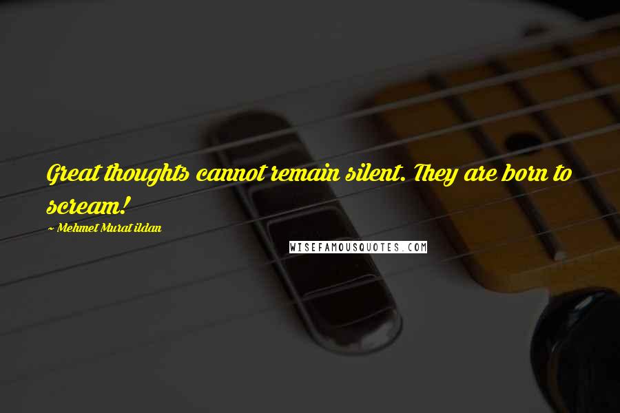 Mehmet Murat Ildan Quotes: Great thoughts cannot remain silent. They are born to scream!
