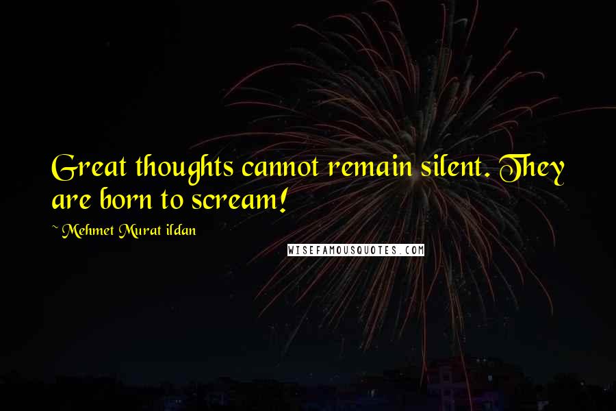Mehmet Murat Ildan Quotes: Great thoughts cannot remain silent. They are born to scream!