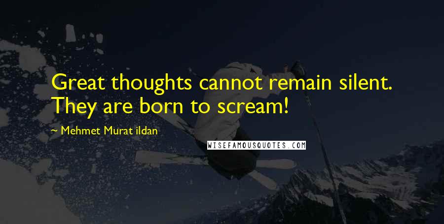 Mehmet Murat Ildan Quotes: Great thoughts cannot remain silent. They are born to scream!