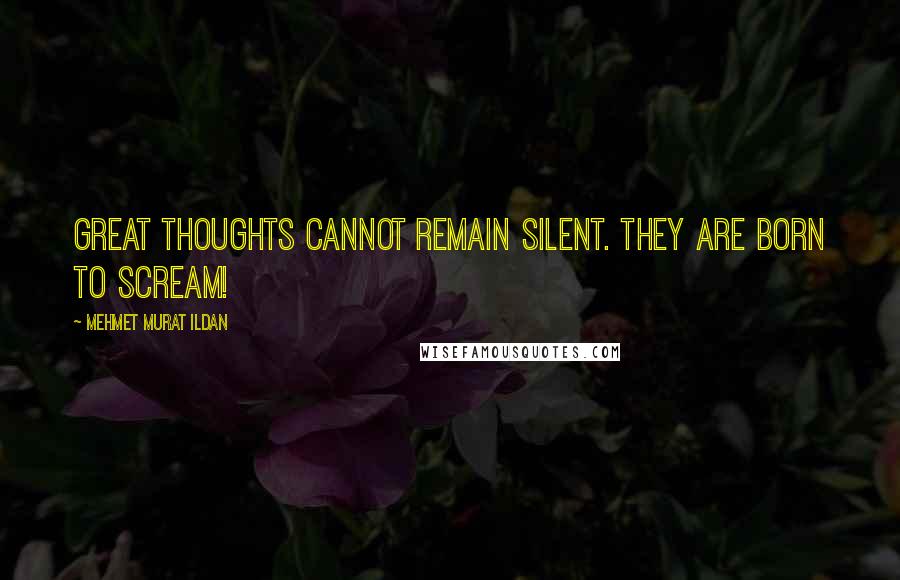 Mehmet Murat Ildan Quotes: Great thoughts cannot remain silent. They are born to scream!