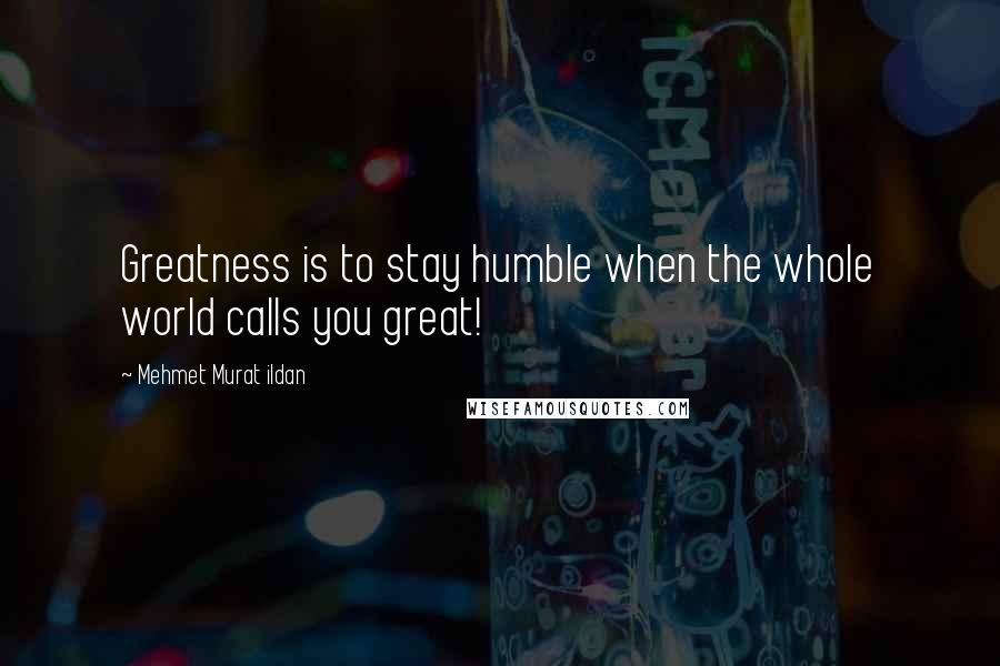 Mehmet Murat Ildan Quotes: Greatness is to stay humble when the whole world calls you great!