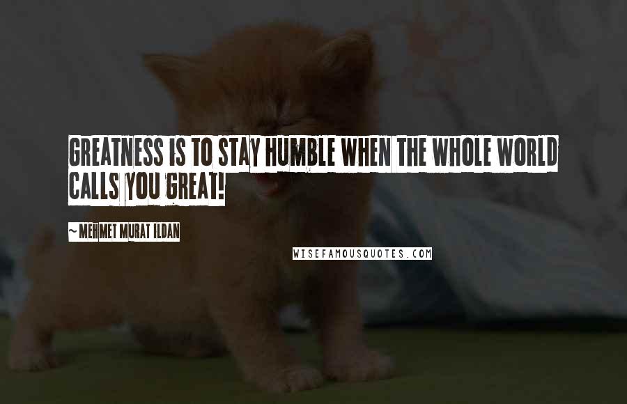 Mehmet Murat Ildan Quotes: Greatness is to stay humble when the whole world calls you great!