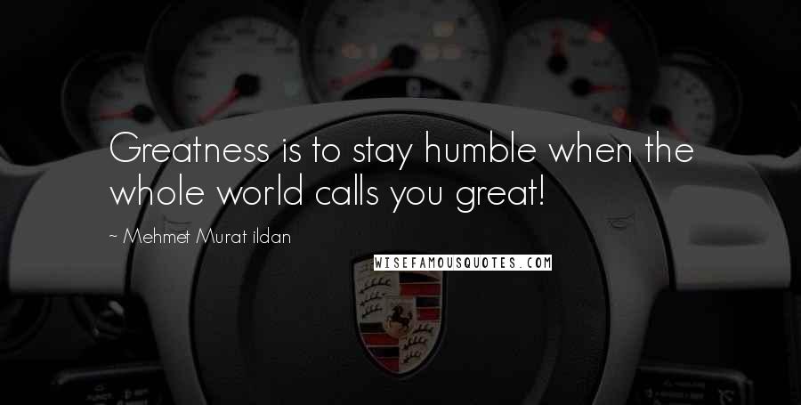 Mehmet Murat Ildan Quotes: Greatness is to stay humble when the whole world calls you great!