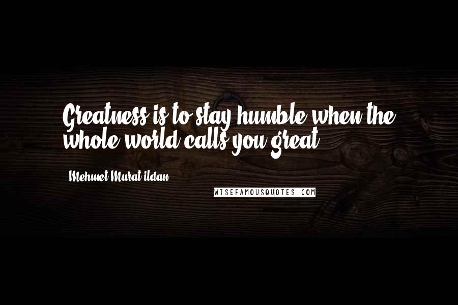 Mehmet Murat Ildan Quotes: Greatness is to stay humble when the whole world calls you great!