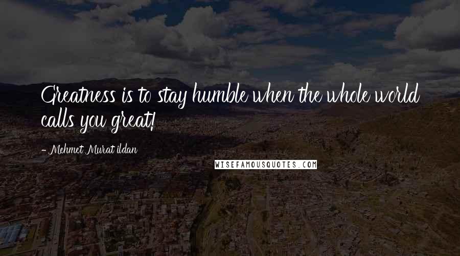 Mehmet Murat Ildan Quotes: Greatness is to stay humble when the whole world calls you great!