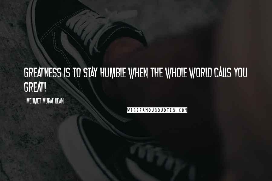 Mehmet Murat Ildan Quotes: Greatness is to stay humble when the whole world calls you great!