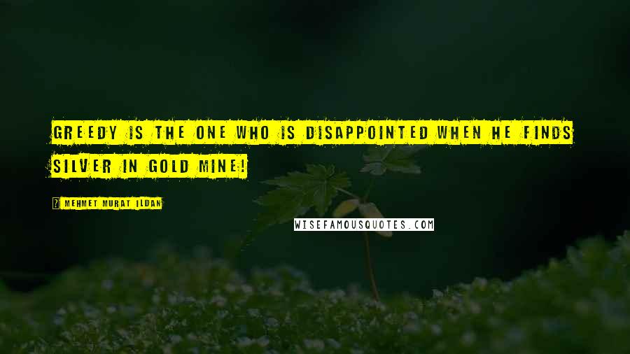 Mehmet Murat Ildan Quotes: Greedy is the one who is disappointed when he finds silver in gold mine!