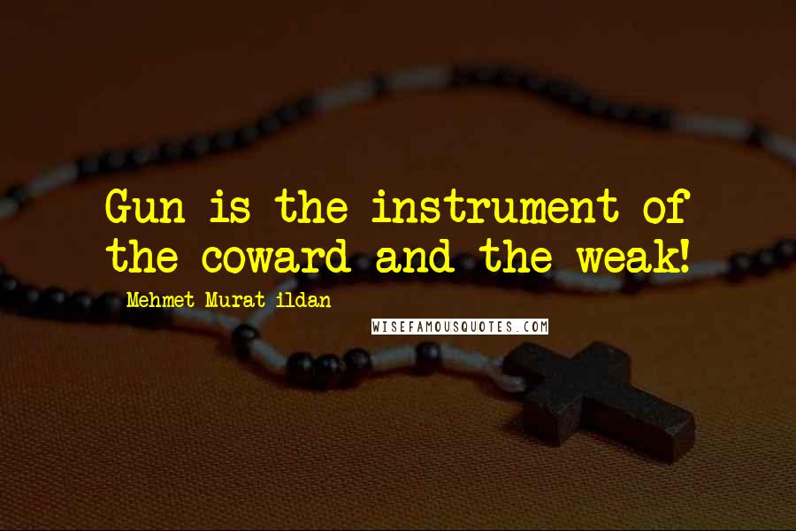 Mehmet Murat Ildan Quotes: Gun is the instrument of the coward and the weak!