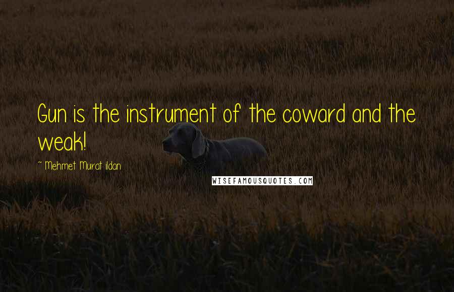 Mehmet Murat Ildan Quotes: Gun is the instrument of the coward and the weak!