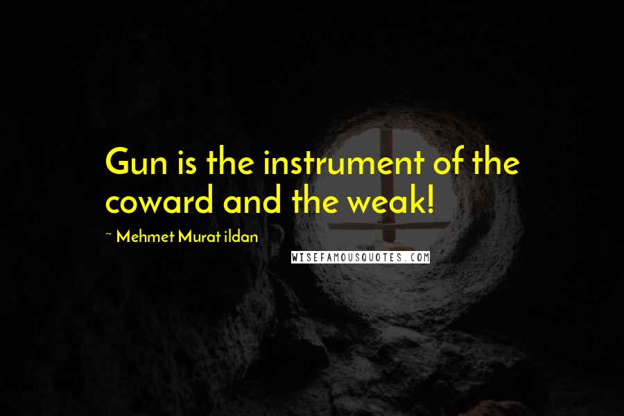 Mehmet Murat Ildan Quotes: Gun is the instrument of the coward and the weak!