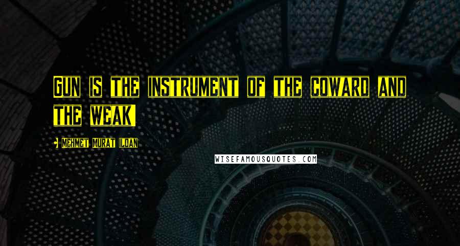 Mehmet Murat Ildan Quotes: Gun is the instrument of the coward and the weak!