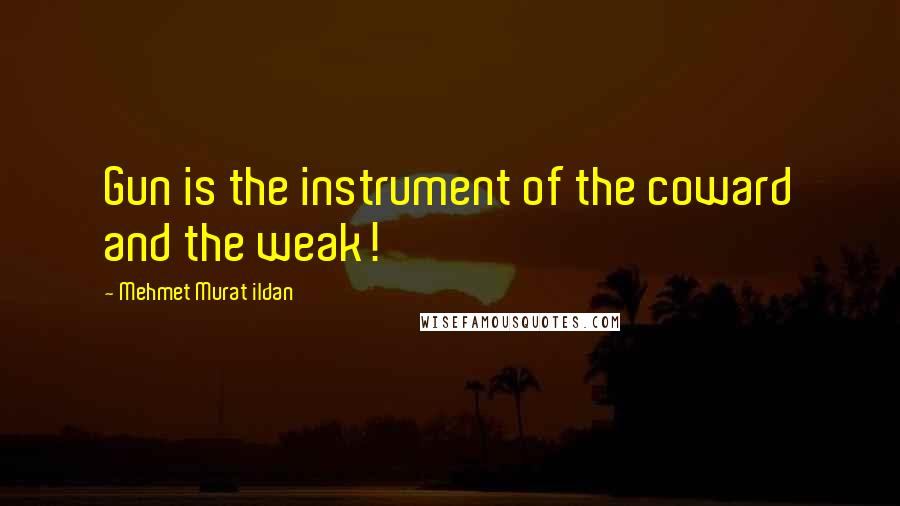 Mehmet Murat Ildan Quotes: Gun is the instrument of the coward and the weak!