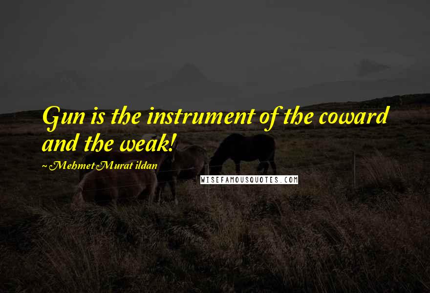 Mehmet Murat Ildan Quotes: Gun is the instrument of the coward and the weak!