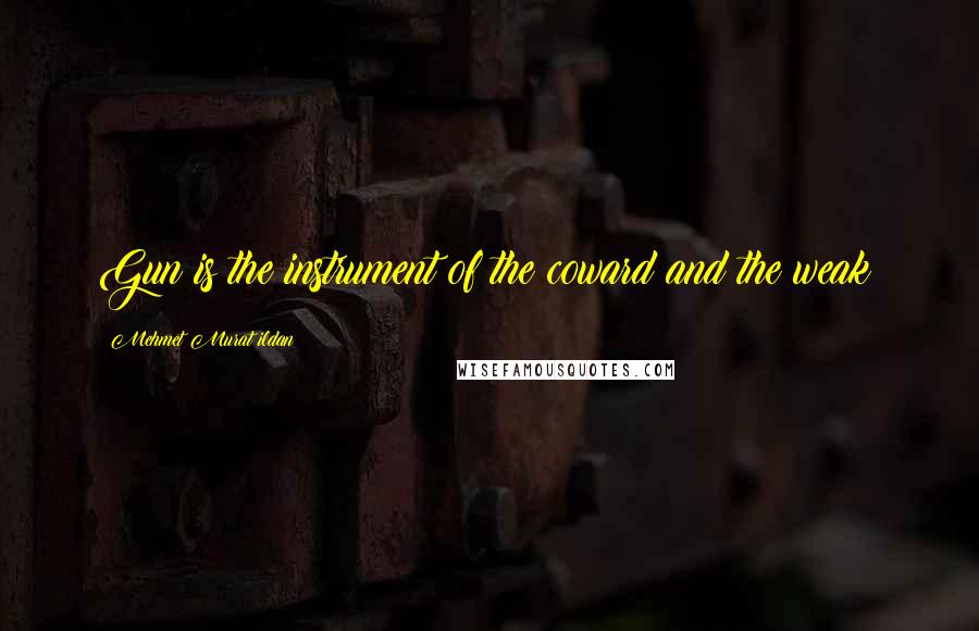 Mehmet Murat Ildan Quotes: Gun is the instrument of the coward and the weak!