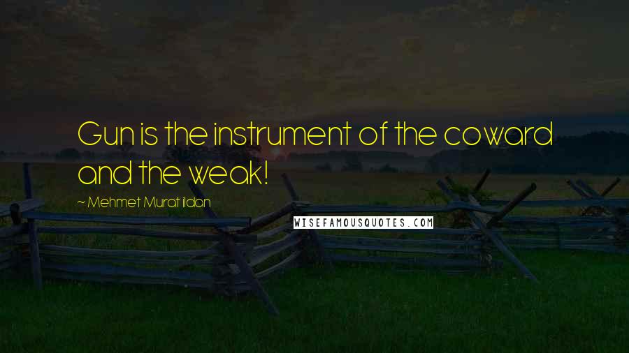 Mehmet Murat Ildan Quotes: Gun is the instrument of the coward and the weak!