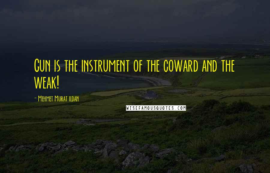 Mehmet Murat Ildan Quotes: Gun is the instrument of the coward and the weak!