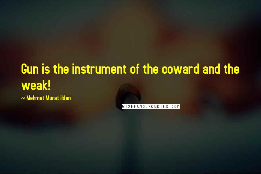 Mehmet Murat Ildan Quotes: Gun is the instrument of the coward and the weak!