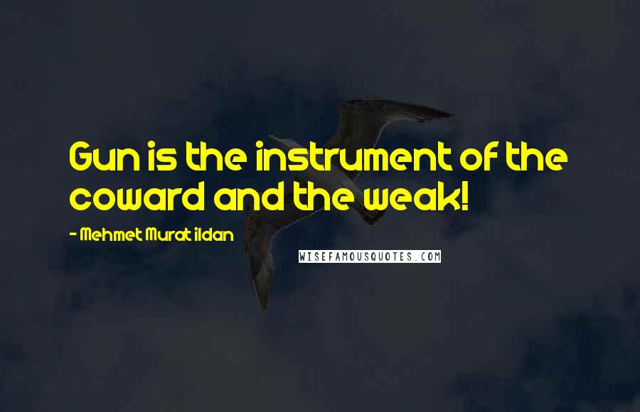Mehmet Murat Ildan Quotes: Gun is the instrument of the coward and the weak!